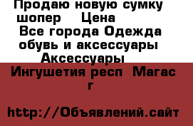 Продаю новую сумку - шопер  › Цена ­ 10 000 - Все города Одежда, обувь и аксессуары » Аксессуары   . Ингушетия респ.,Магас г.